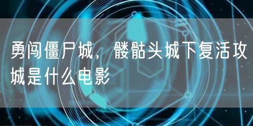 勇闯僵尸城，髅骷头城下复活攻城是什么电影