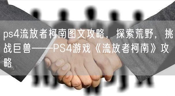 ps4流放者柯南图文攻略，探索荒野，挑战巨兽——PS4游戏《流放者柯南》攻略