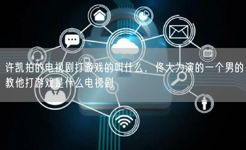 许凯拍的电视剧打游戏的叫什么，佟大为演的一个男的教他打游戏是什么电视剧