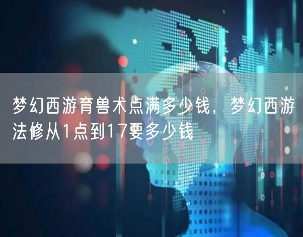 梦幻西游育兽术点满多少钱，梦幻西游法修从1点到17要多少钱