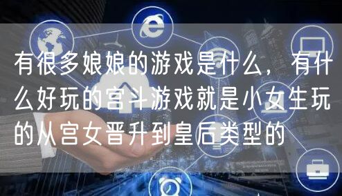 有很多娘娘的游戏是什么，有什么好玩的宫斗游戏就是小女生玩的从宫女晋升到皇后类型的