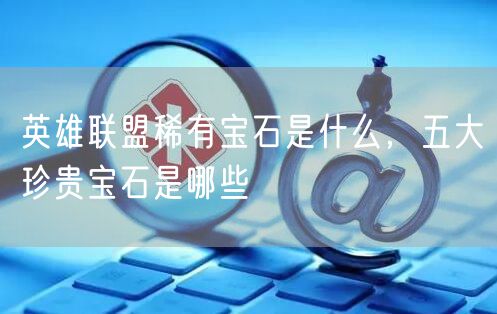 英雄联盟稀有宝石是什么，五大珍贵宝石是哪些