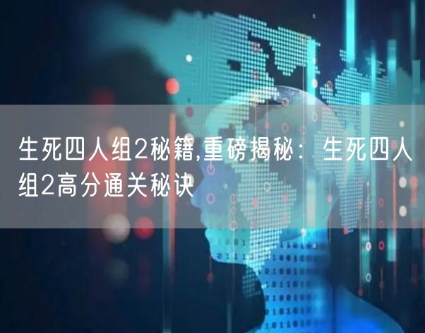 生死四人组2秘籍,重磅揭秘：生死四人组2高分通关秘诀