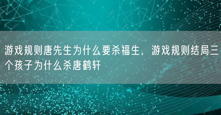 游戏规则唐先生为什么要杀福生，游戏规则结局三个孩子为什么杀唐鹤轩