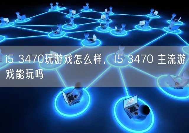 i5 3470玩游戏怎么样，I5 3470 主流游戏能玩吗