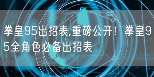 拳皇95出招表,重磅公开！拳皇95全角色必备出招表