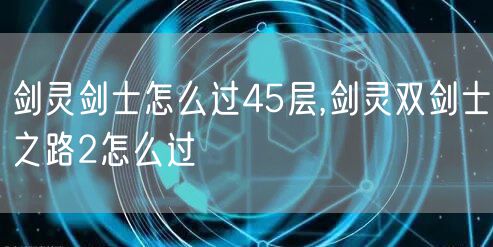 剑灵剑士怎么过45层,剑灵双剑士之路2怎么过