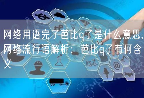 网络用语完了芭比q了是什么意思,网络流行语解析：芭比q了有何含义