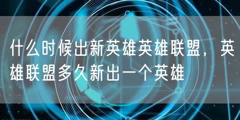 什么时候出新英雄英雄联盟，英雄联盟多久新出一个英雄