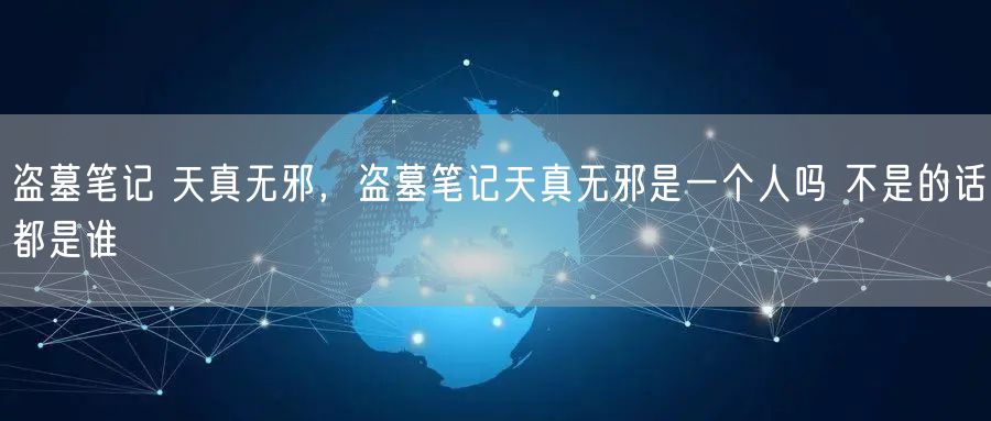 盗墓笔记 天真无邪，盗墓笔记天真无邪是一个人吗 不是的话都是谁