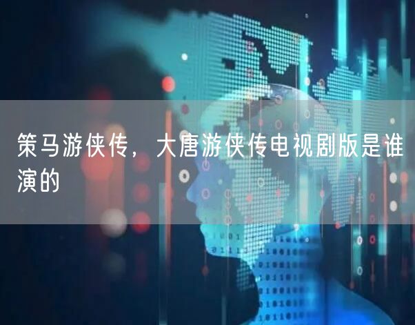 策马游侠传，大唐游侠传电视剧版是谁演的