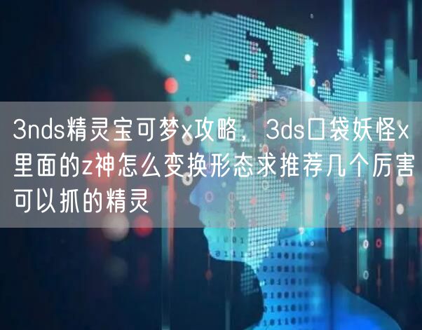 3nds精灵宝可梦x攻略，3ds口袋妖怪x里面的z神怎么变换形态求推荐几个厉害可以抓的精灵