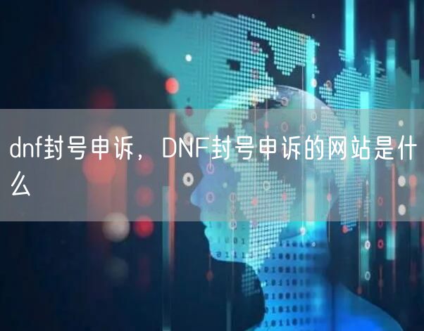 dnf封号申诉，DNF封号申诉的网站是什么