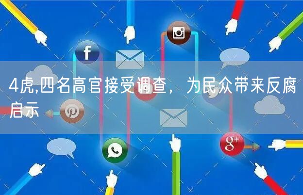 4虎,四名高官接受调查，为民众带来反腐启示