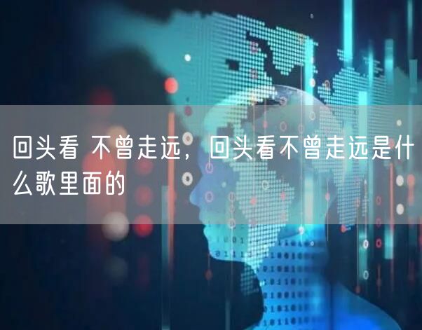 回头看 不曾走远，回头看不曾走远是什么歌里面的