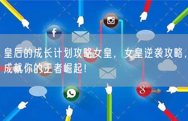 皇后的成长计划攻略女皇，女皇逆袭攻略，成就你的王者崛起！