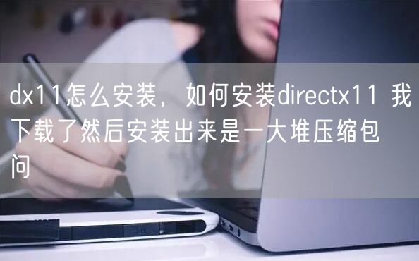 dx11怎么安装，如何安装directx11 我下载了然后安装出来是一大堆压缩包  问