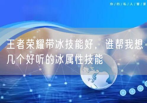 王者荣耀带冰技能好，谁帮我想几个好听的冰属性技能