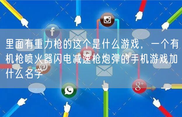 里面有重力枪的这个是什么游戏，一个有机枪喷火器闪电减速枪炮弹的手机游戏加什么名字