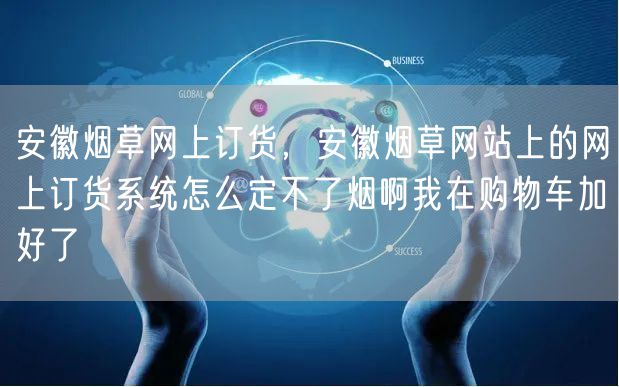 安徽烟草网上订货，安徽烟草网站上的网上订货系统怎么定不了烟啊我在购物车加好了