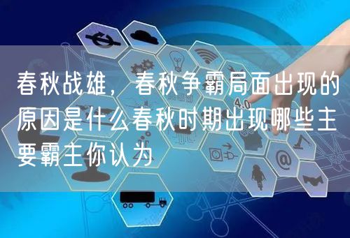 春秋战雄，春秋争霸局面出现的原因是什么春秋时期出现哪些主要霸主你认为