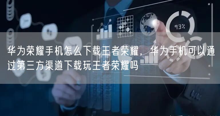 华为荣耀手机怎么下载王者荣耀，华为手机可以通过第三方渠道下载玩王者荣耀吗