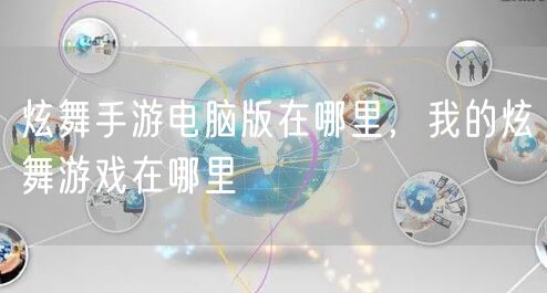 炫舞手游电脑版在哪里，我的炫舞游戏在哪里