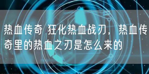 热血传奇 狂化热血战刃，热血传奇里的热血之刃是怎么来的