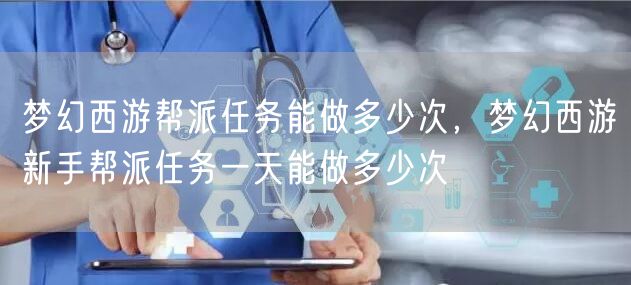 梦幻西游帮派任务能做多少次，梦幻西游新手帮派任务一天能做多少次