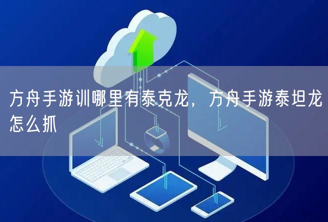 方舟手游训哪里有泰克龙，方舟手游泰坦龙怎么抓