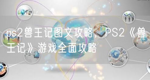 ps2兽王记图文攻略，PS2《兽王记》游戏全面攻略