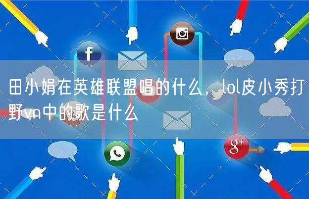 田小娟在英雄联盟唱的什么，lol皮小秀打野vn中的歌是什么