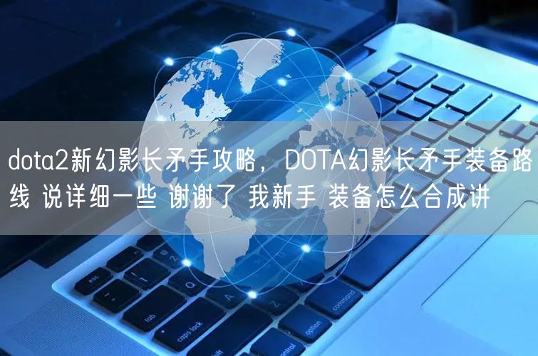 dota2新幻影长矛手攻略，DOTA幻影长矛手装备路线 说详细一些 谢谢了 我新手 装备怎么合成讲