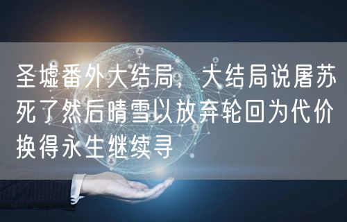 圣墟番外大结局，大结局说屠苏死了然后晴雪以放弃轮回为代价换得永生继续寻
