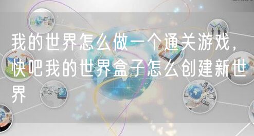 我的世界怎么做一个通关游戏，快吧我的世界盒子怎么创建新世界