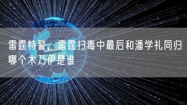雷霆特警，雷霆扫毒中最后和潘学礼同归哪个木乃伊是谁