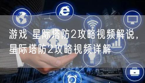 游戏 星际塔防2攻略视频解说，星际塔防2攻略视频详解