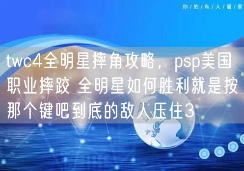 twc4全明星摔角攻略，psp美国职业摔跤 全明星如何胜利就是按那个键吧到底的敌人压住3