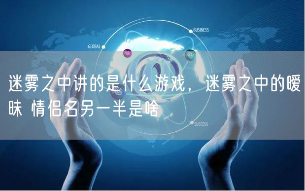 迷雾之中讲的是什么游戏，迷雾之中的暧昧 情侣名另一半是啥