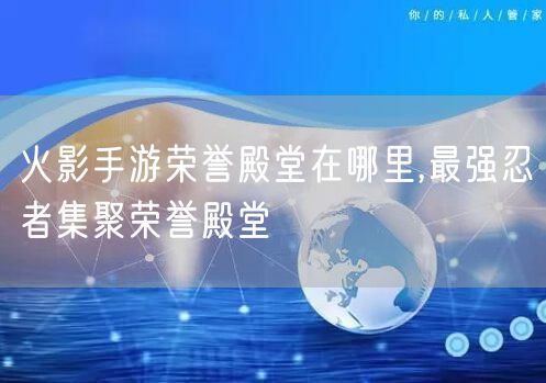 火影手游荣誉殿堂在哪里,最强忍者集聚荣誉殿堂