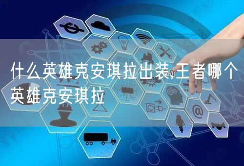 什么英雄克安琪拉出装,王者哪个英雄克安琪拉