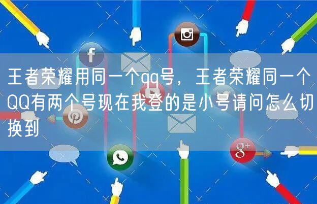王者荣耀用同一个qq号，王者荣耀同一个QQ有两个号现在我登的是小号请问怎么切换到