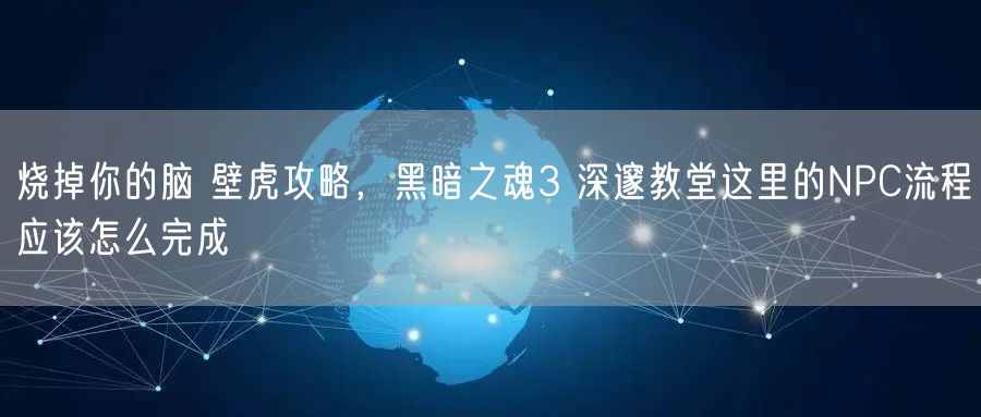 烧掉你的脑 壁虎攻略，黑暗之魂3 深邃教堂这里的NPC流程应该怎么完成