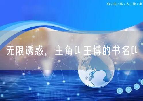 无限诱惑，主角叫王博的书名叫