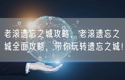 老滚遗忘之城攻略，老滚遗忘之城全面攻略，带你玩转遗忘之城！