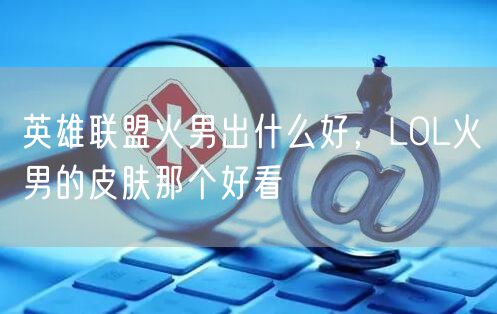 英雄联盟火男出什么好，LOL火男的皮肤那个好看