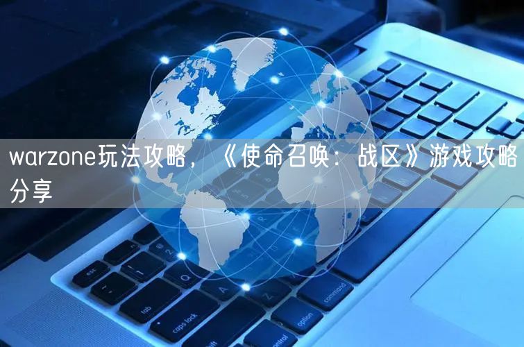 warzone玩法攻略，《使命召唤：战区》游戏攻略分享