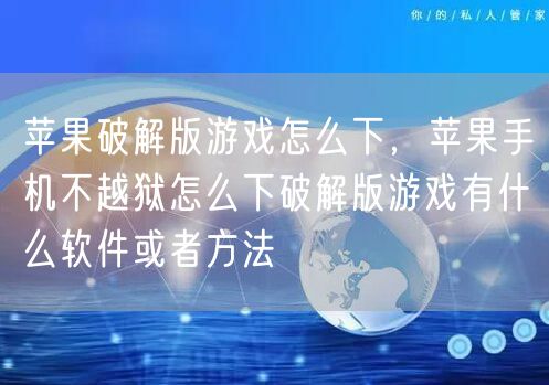 苹果破解版游戏怎么下，苹果手机不越狱怎么下破解版游戏有什么软件或者方法