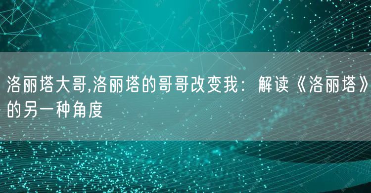 洛丽塔大哥,洛丽塔的哥哥改变我：解读《洛丽塔》的另一种角度