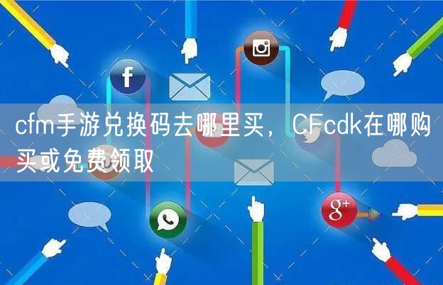 cfm手游兑换码去哪里买，CFcdk在哪购买或免费领取